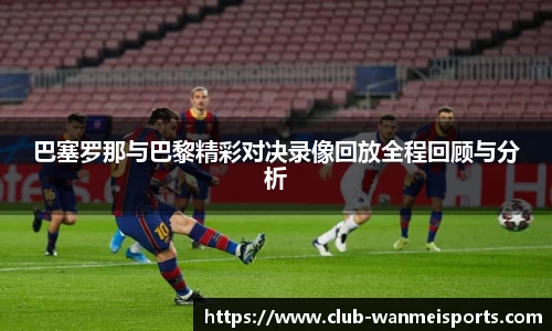 巴塞罗那与巴黎精彩对决录像回放全程回顾与分析